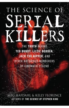 The Science of Serial Killers - The Truth Behind Ted Bundy, Lizzie Borden, Jack the Ripper, and Other Notorious Murderers of Cinematic Legend