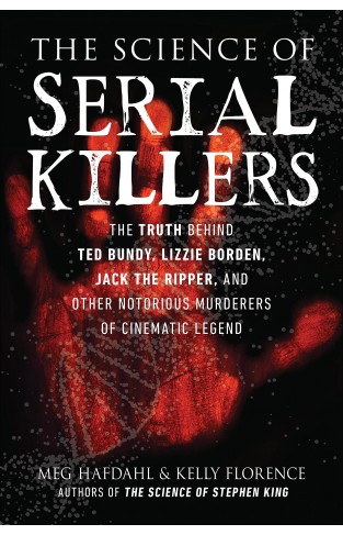 The Science of Serial Killers - The Truth Behind Ted Bundy, Lizzie Borden, Jack the Ripper, and Other Notorious Murderers of Cinematic Legend