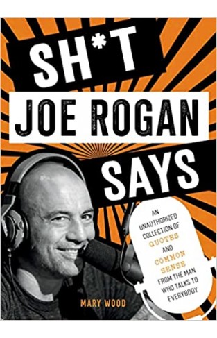 Sh*t Joe Rogan Says - An Unauthorized Collection of Quotes and Common Sense from the Man Who Talks to Everybody
