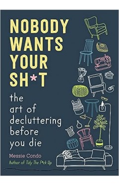 Nobody Wants Your Sh*t - The Art of Decluttering Before You Die