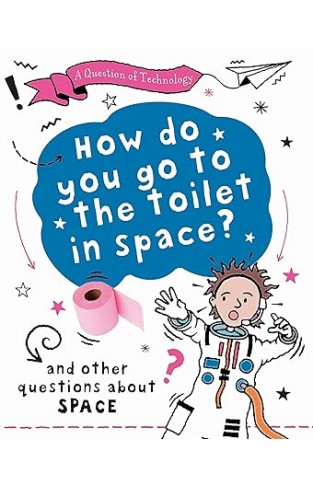 How Do You Go to Toilet in Space?: And other questions about space
