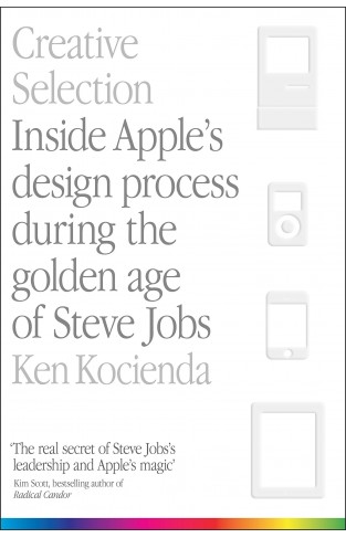 Creative Selection: Inside Apple's Design Process During the Golden Age of Steve Jobs 