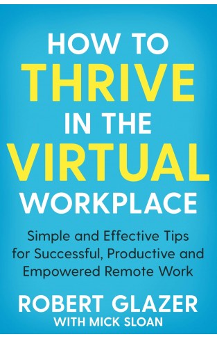 How to Thrive in the Virtual Workplace - Simple and Effective Tips for Successful, Productive and Empowered Remote Work
