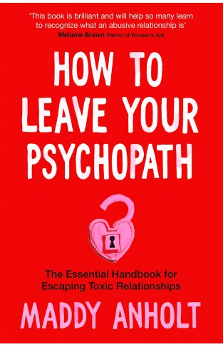 How to Leave Your Psychopath: The Essential Handbook for Escaping Toxic Relationships