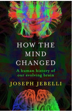 How the Mind Changed - A Human History of Our Evolving Brain