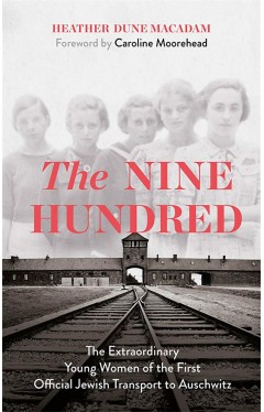 The Nine Hundred - The Extraordinary Young Women of the First Official Jewish Transport to Auschwitz