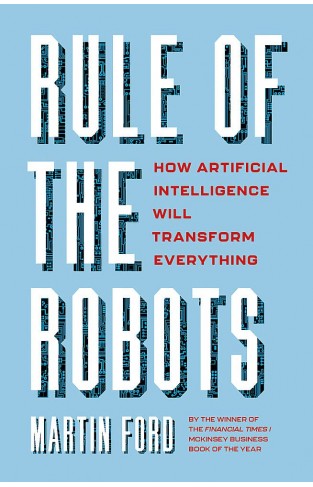 Rule of the Robots: How Artificial Intelligence Will Transform Everything