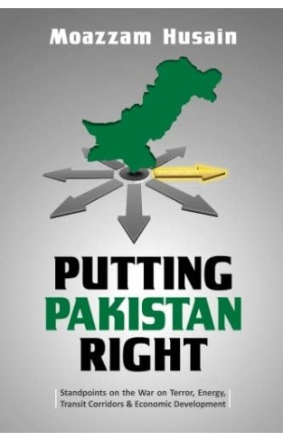 Putting Pakistan Right: Standpoints on the War on Terror, Energy, Transit Corridors & Economic Development
