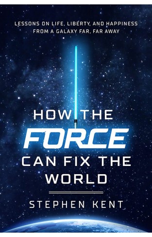 How the Force Can Fix the World - Lessons on Life, Liberty, and Happiness from a Galaxy Far, Far Away
