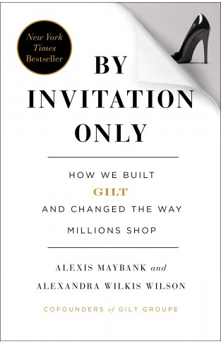 By Invitation Only How We Built Gilt and Changed the Way Millions Shop