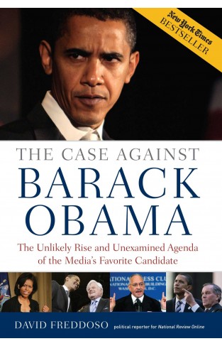 The Case Against Barack Obama: The Unlikely Rise And Unexamined Agenda Of The Media's Favorite Candidate