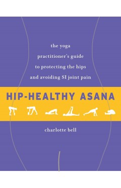 Hip-Healthy Asana - The Yoga Practitioner's Guide to Protecting the Hips and Avoiding SI Joint Pain