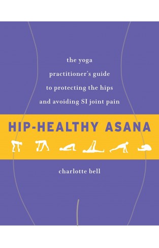 Hip-Healthy Asana - The Yoga Practitioner's Guide to Protecting the Hips and Avoiding SI Joint Pain