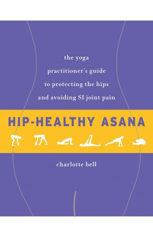 Hip-Healthy Asana - The Yoga Practitioner's Guide to Protecting the Hips and Avoiding SI Joint Pain