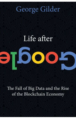 Life After Google: The Fall of Big Data and the Rise of the Blockchain Economy