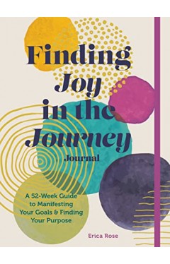 Finding Joy in the Journey Journal - A 52-Week Guide to Manifesting Your Goals &amp; Finding Your Purpose