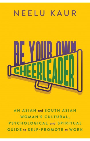 Be Your Own Cheerleader: An Asian and South Asian Woman's Cultural, Psychological, and Spiritual Guide to Self-Promote at Work