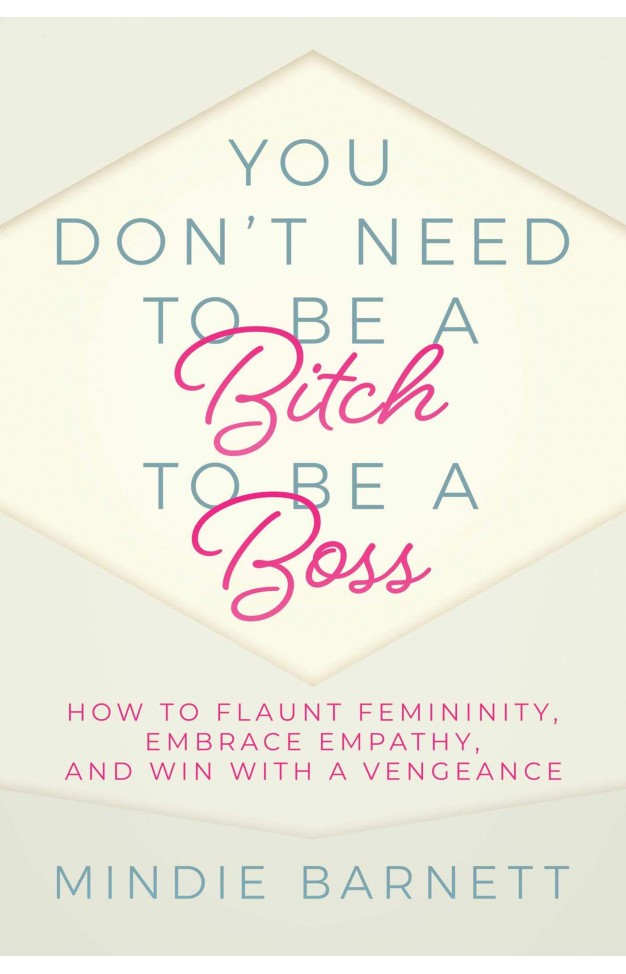You Don't Need to Be a Bitch to Be a Boss - How to Flaunt Femininity, Embrace Empathy, and Win with a Vengeance