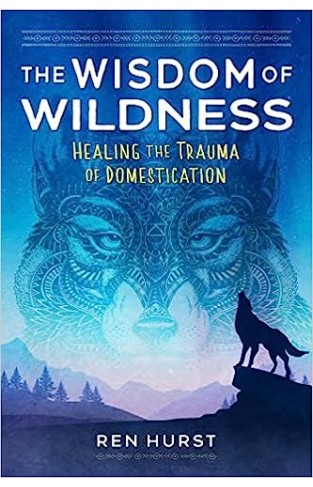The Wisdom of Wildness - Healing the Trauma of Domestication