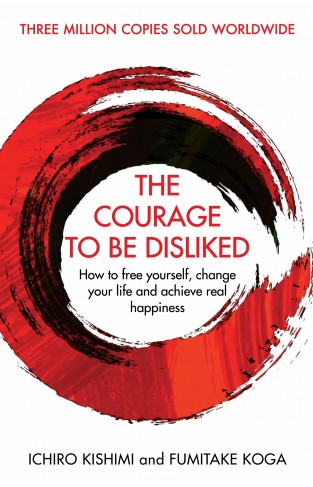 The Courage To Be Disliked: How to free yourself, change your life and achieve real happiness