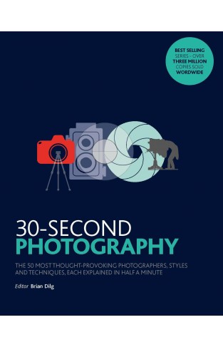 30-Second Photography - The 50 Most Thought-Provoking Photographers, Styles and Techniques, Each Explained in Half a Minute