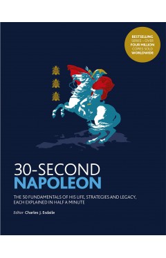 30-Second Napoleon - The 50 Fundamentals of His Life, Strategies, and Legacy, Each Explained in Half a Minute
