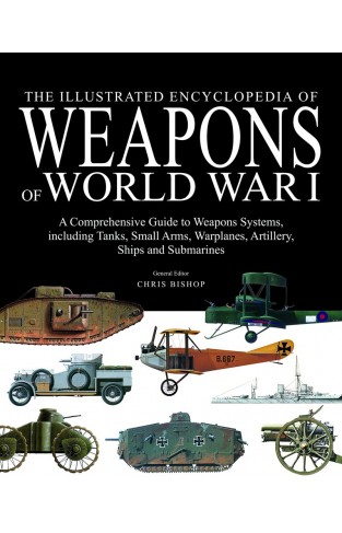 The Illustrated Encyclopedia of Weapons of World War I: The Comprehensive Guide to the War's Weapons Systems Including Tanks, Small Arms, Warplanes, Artillery, Ships and Submarines