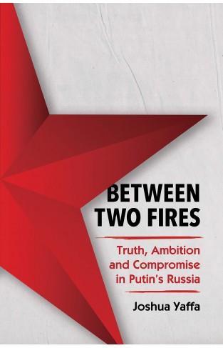 Between Two Fires - Truth, Ambition, and Compromise in Putin's Russia