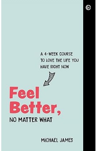 Feel Better, No Matter What - A 4-Week Course to Love the Life You Have Right Now