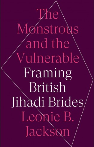 The Monstrous and the Vulnerable: Framing British Jihadi Brides