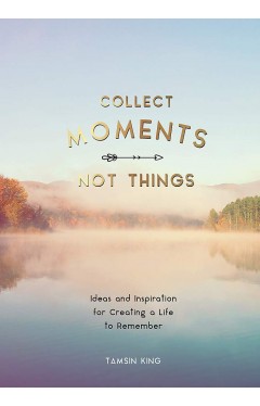 Collect Moments, Not Things - Ideas and Inspiration for Creating a Life to Remember