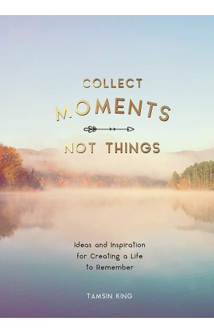 Collect Moments, Not Things - Ideas and Inspiration for Creating a Life to Remember