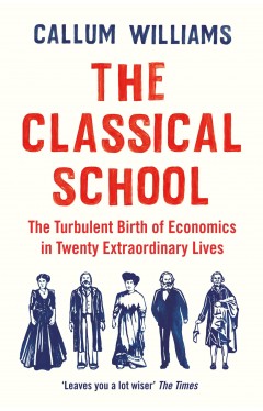 The Classical School - The Turbulent Birth of Economics in Twenty Extraordinary Lives