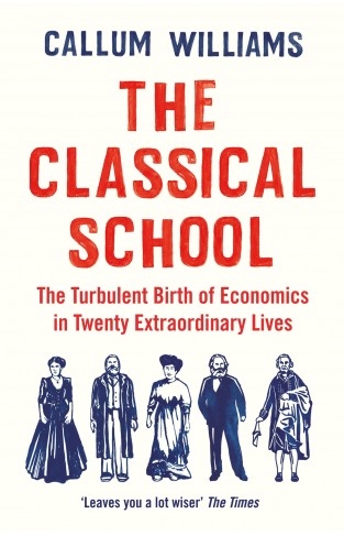 The Classical School - The Turbulent Birth of Economics in Twenty Extraordinary Lives
