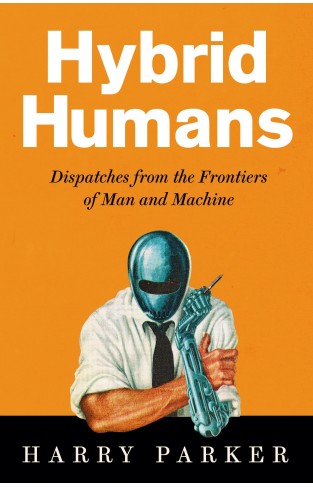 Hybrid Humans - Dispatches from the Frontiers of Man and Machine