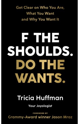 F the Shoulds. Do the Wants: Get Clear on Who You Are, What You Want and Why You Want It