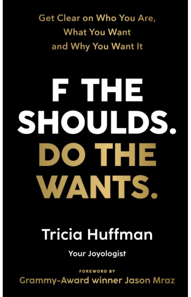 F the Shoulds. Do the Wants: Get Clear on Who You Are, What You Want and Why You Want It