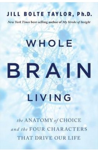 Whole Brain Living - The Anatomy of Choice and the Four Characters That Drive Our Life