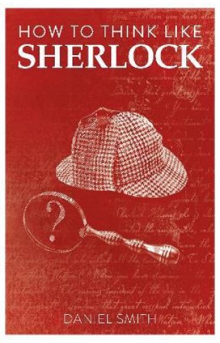 How to Think Like Sherlock - Improve Your Powers of Observation, Memory and Deduction