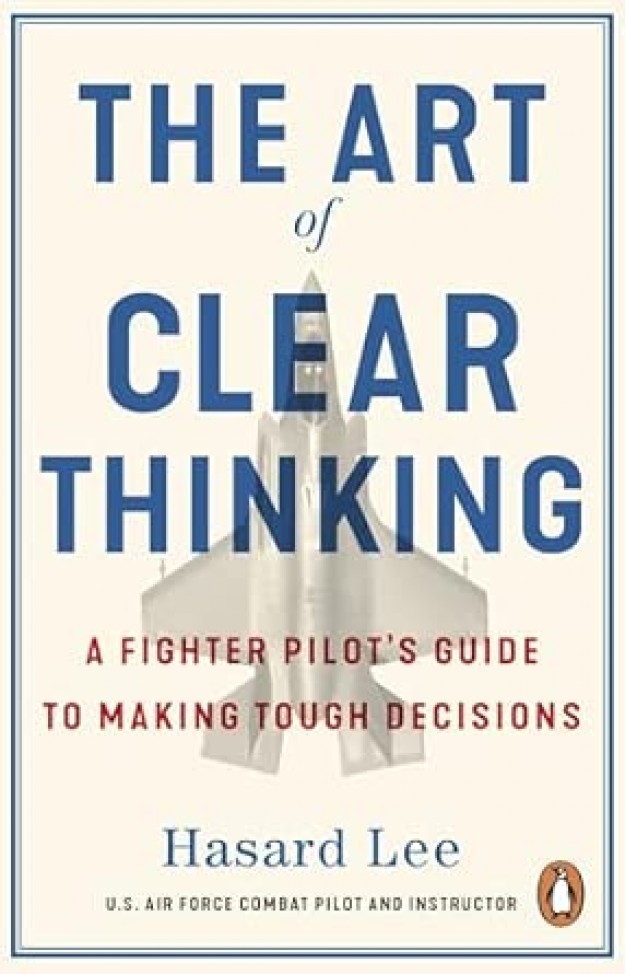 The Art of Clear Thinking - A Fighter Pilot's Guide to Making Tough Decisions