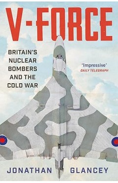 V-Force: Britain’s Nuclear Bombers and the Cold War