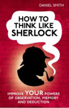 How to Think Like Sherlock - Improve Your Powers of Observation, Memory and Deduction
