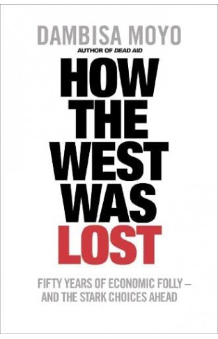 How The West Was Lost - Fifty Years of Economic Folly - And the Stark Choices Ahead