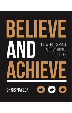 Believe and Achieve: The Worlds Most Motivational Quotes
