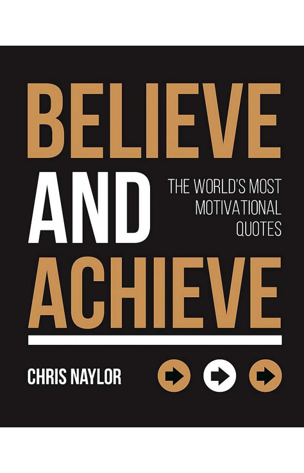 Believe and Achieve: The Worlds Most Motivational Quotes