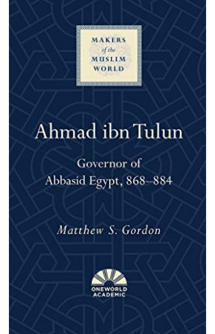 Ahmad ibn Tulun: Governor of Abbasid Egypt, 868–884 (Makers of the Muslim World)