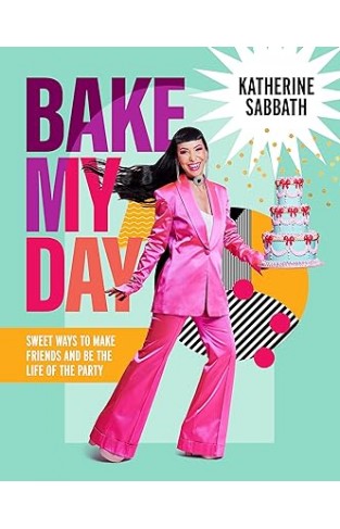 Bake My Day - Sweet Ways to Make Friends and Be the Life of the Party