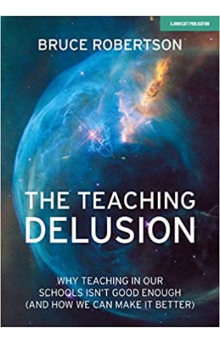 The Teaching Delusion - Why Teaching in Our Schools Isn't Good Enough (and How We Can Make It Better)