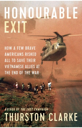 Honourable Exit - How a Few Brave Americans Risked All to Save Their Vietnamese Allies at the End of the War