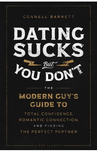 Dating Sucks, But You Don't - The Modern Guy's Guide to Total Confidence, Romantic Connection, and Finding the Perfect Partner